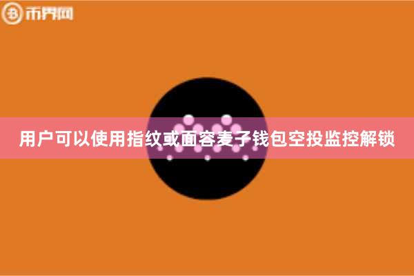 用户可以使用指纹或面容麦子钱包空投监控解锁