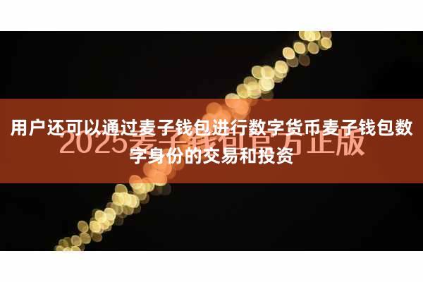 用户还可以通过麦子钱包进行数字货币麦子钱包数字身份的交易和投资