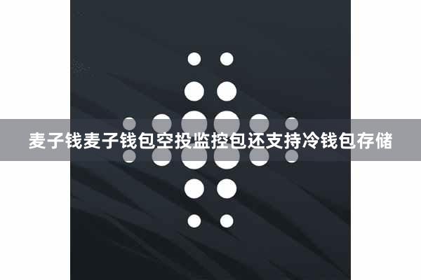 麦子钱麦子钱包空投监控包还支持冷钱包存储