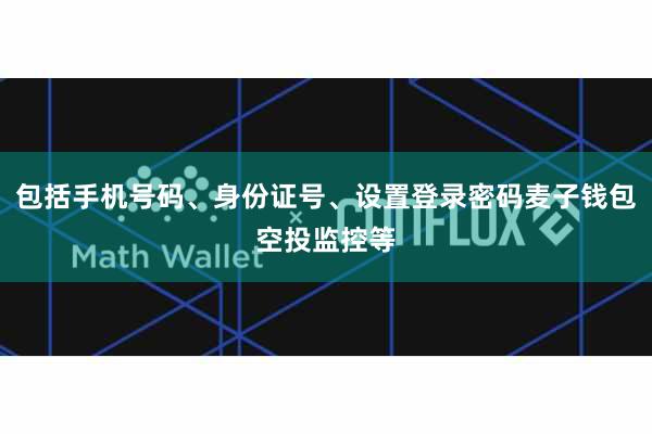 包括手机号码、身份证号、设置登录密码麦子钱包空投监控等