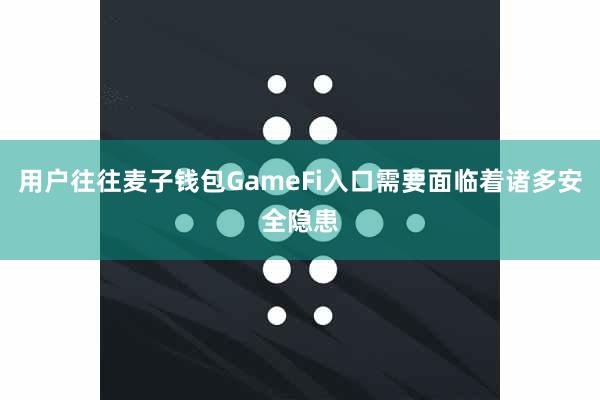 用户往往麦子钱包GameFi入口需要面临着诸多安全隐患