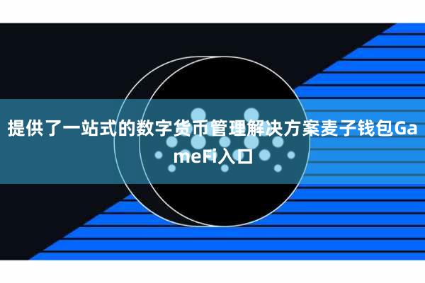 提供了一站式的数字货币管理解决方案麦子钱包GameFi入口