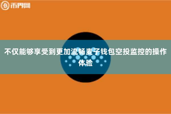 不仅能够享受到更加流畅麦子钱包空投监控的操作体验