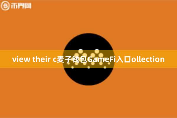 view their c麦子钱包GameFi入口ollection