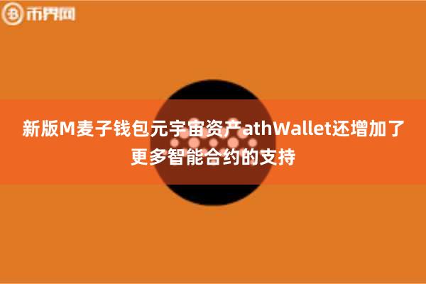新版M麦子钱包元宇宙资产athWallet还增加了更多智能合约的支持
