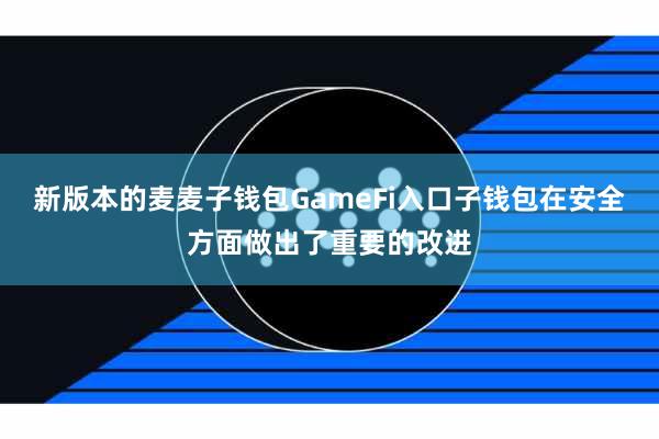 新版本的麦麦子钱包GameFi入口子钱包在安全方面做出了重要的改进