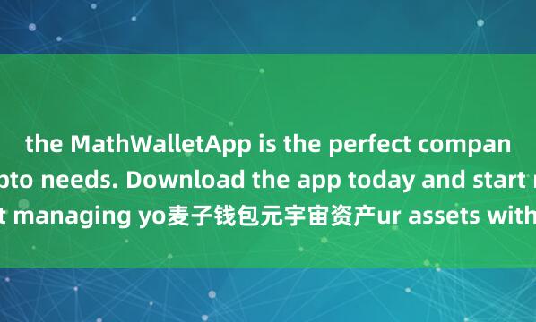 the MathWalletApp is the perfect companion for all your crypto needs. Download the app today and start managing yo麦子钱包元宇宙资产ur assets with ease and convenience.