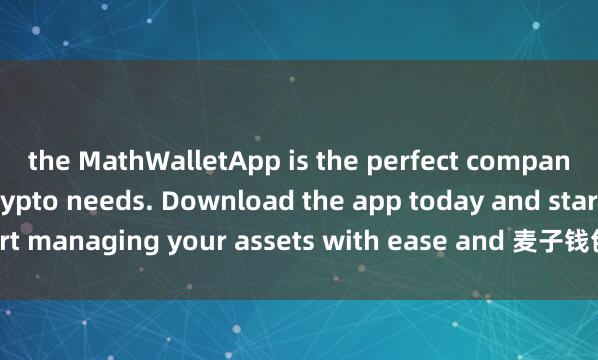the MathWalletApp is the perfect companion for all your crypto needs. Download the app today and start managing your assets with ease and 麦子钱包数字身份convenience.
