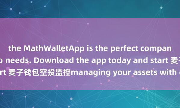 the MathWalletApp is the perfect companion for all your crypto needs. Download the app today and start 麦子钱包空投监控managing your assets with ease and convenience.