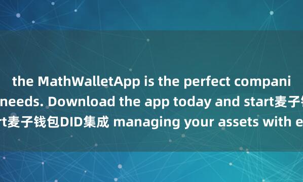 the MathWalletApp is the perfect companion for all your crypto needs. Download the app today and start麦子钱包DID集成 managing your assets with ease and convenience.