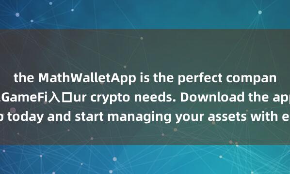 the MathWalletApp is the perfect companion for all yo麦子钱包GameFi入口ur crypto needs. Download the app today and start managing your assets with ease and convenience.