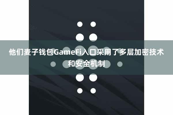 他们麦子钱包GameFi入口采用了多层加密技术和安全机制